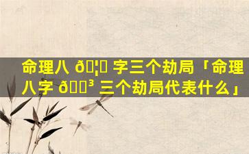 命理八 🦄 字三个劫局「命理八字 🐳 三个劫局代表什么」